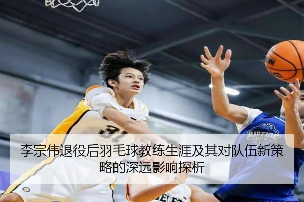 李宗伟退役后羽毛球教练生涯及其对队伍新策略的深远影响探析 | YABO